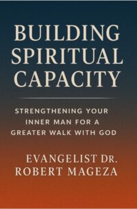 BUILDING SPIRITUAL CAPACITY - Strengthening Your Inner Man for A Greater Walk With God